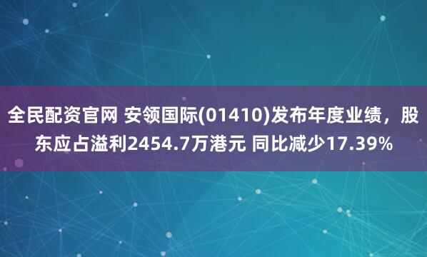 全民配资官网 安领国际(01410)发布年度业绩，股东应占溢利2454.7万港元 同比减少17.39%