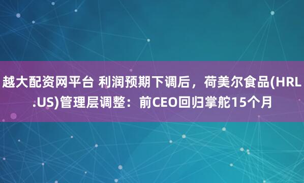 越大配资网平台 利润预期下调后，荷美尔食品(HRL.US)管理层调整：前CEO回归掌舵15个月