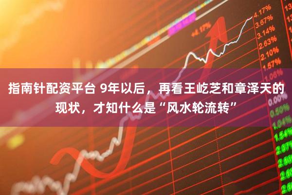 指南针配资平台 9年以后，再看王屹芝和章泽天的现状，才知什么是“风水轮流转”
