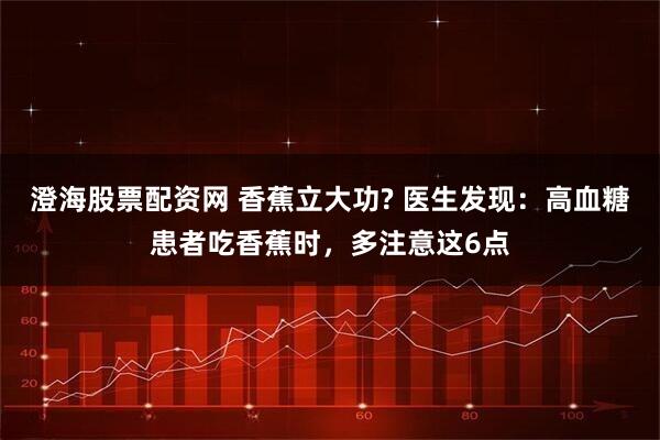 澄海股票配资网 香蕉立大功? 医生发现：高血糖患者吃香蕉时，多注意这6点