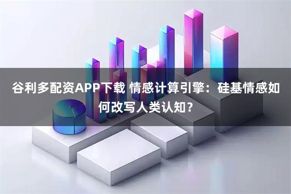 谷利多配资APP下载 情感计算引擎：硅基情感如何改写人类认知？