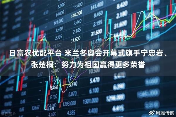 日富农优配平台 米兰冬奥会开幕式旗手宁忠岩、张楚桐：努力为祖国赢得更多荣誉