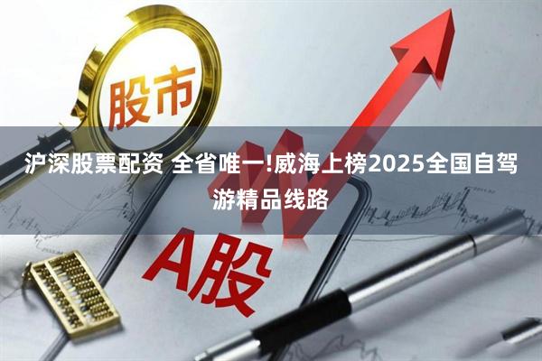 沪深股票配资 全省唯一!威海上榜2025全国自驾游精品线路