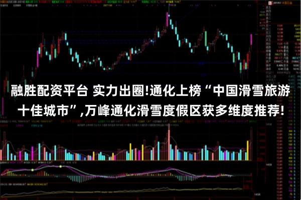 融胜配资平台 实力出圈!通化上榜“中国滑雪旅游十佳城市”,万峰通化滑雪度假区获多维度推荐!