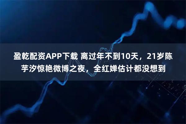 盈乾配资APP下载 离过年不到10天，21岁陈芋汐惊艳微博之夜，全红婵估计都没想到