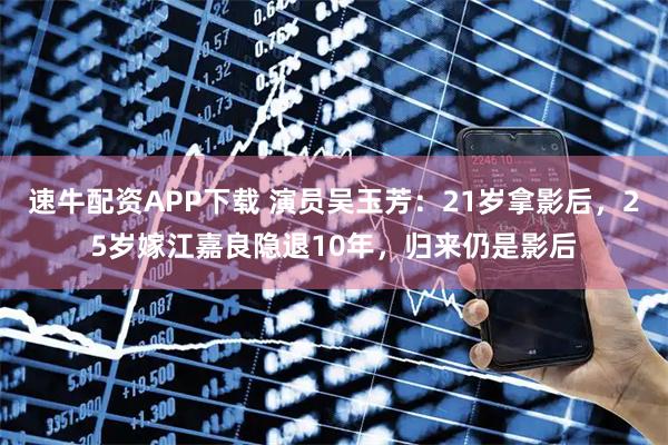速牛配资APP下载 演员吴玉芳：21岁拿影后，25岁嫁江嘉良隐退10年，归来仍是影后