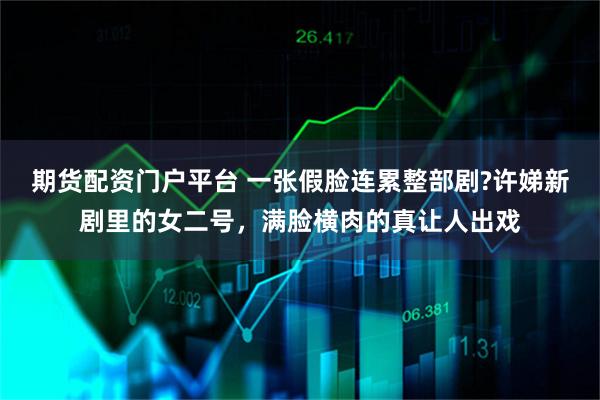 期货配资门户平台 一张假脸连累整部剧?许娣新剧里的女二号，满脸横肉的真让人出戏