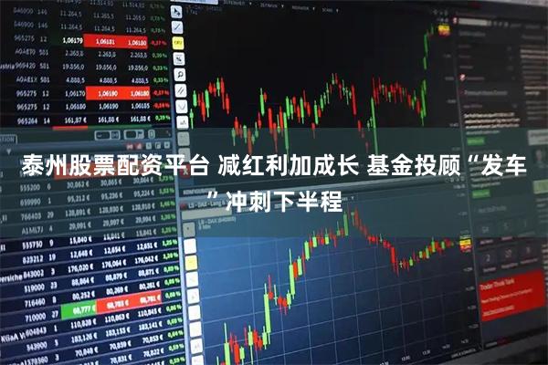 泰州股票配资平台 减红利加成长 基金投顾“发车”冲刺下半程