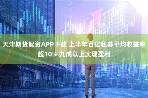 天津期货配资APP下载 上半年百亿私募平均收益率超10% 九成以上实现盈利