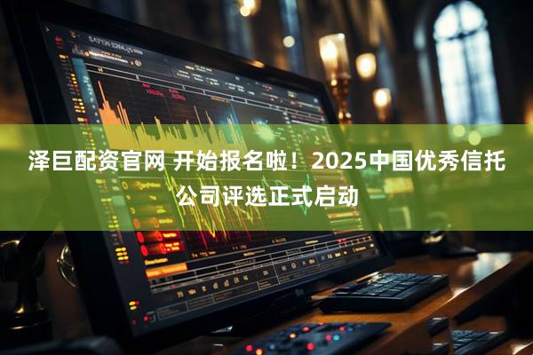 泽巨配资官网 开始报名啦！2025中国优秀信托公司评选正式启动