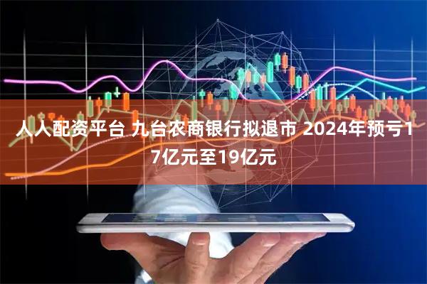 人人配资平台 九台农商银行拟退市 2024年预亏17亿元至19亿元