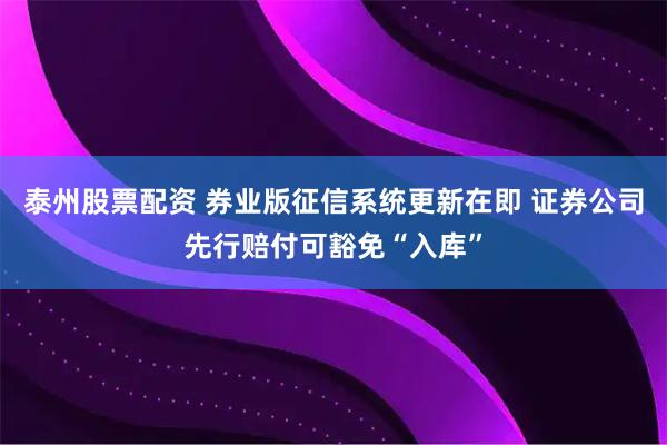 泰州股票配资 券业版征信系统更新在即 证券公司先行赔付可豁免“入库”