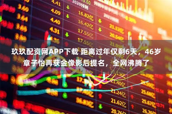 玖玖配资网APP下载 距离过年仅剩6天，46岁章子怡再获金像影后提名，全网沸腾了