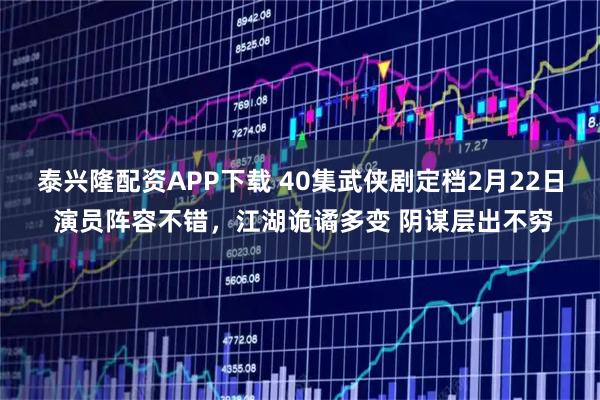 泰兴隆配资APP下载 40集武侠剧定档2月22日 演员阵容不错，江湖诡谲多变 阴谋层出不穷