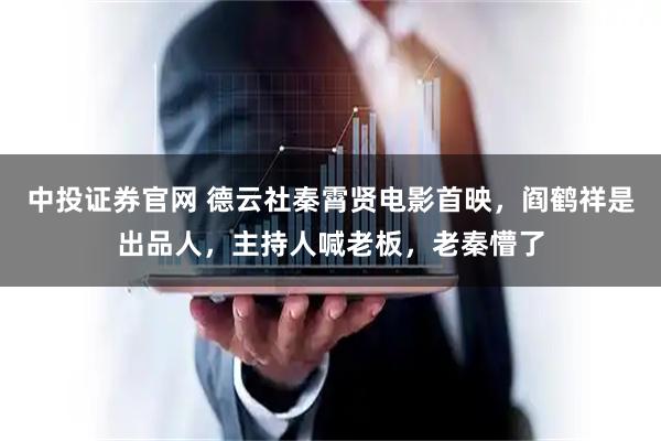 中投证券官网 德云社秦霄贤电影首映，阎鹤祥是出品人，主持人喊老板，老秦懵了