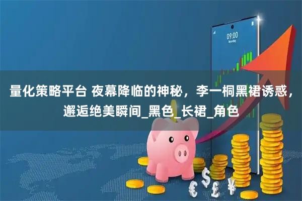 量化策略平台 夜幕降临的神秘，李一桐黑裙诱惑，邂逅绝美瞬间_黑色_长裙_角色