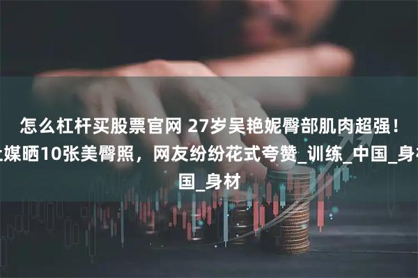 怎么杠杆买股票官网 27岁吴艳妮臀部肌肉超强！社媒晒10张美臀照，网友纷纷花式夸赞_训练_中国_身材