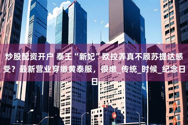 炒股配资开户 泰王“新妃”欧拉弄真不顾苏提达感受？最新营业穿嫩黄泰服，很嫩_传统_时候_纪念日