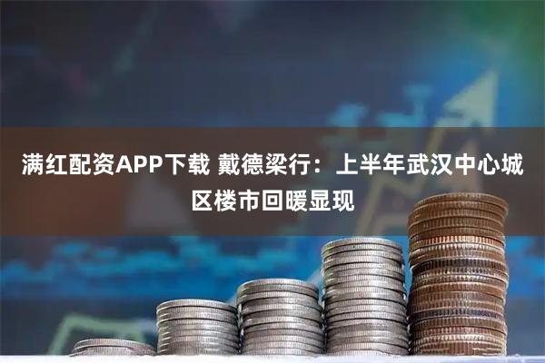 满红配资APP下载 戴德梁行：上半年武汉中心城区楼市回暖显现