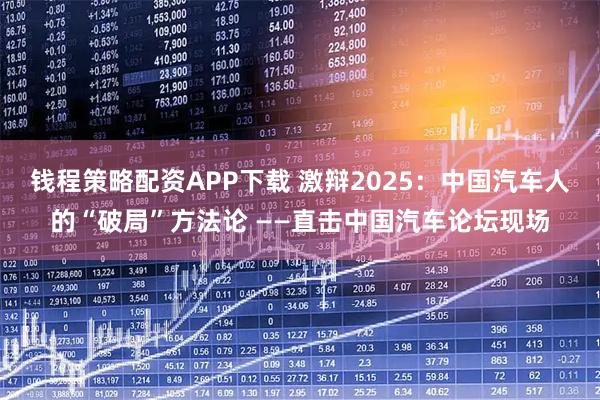 钱程策略配资APP下载 激辩2025：中国汽车人的“破局”方法论 ——直击中国汽车论坛现场