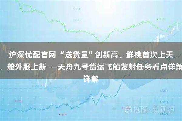 沪深优配官网 “送货量”创新高、鲜桃首次上天、舱外服上新——天舟九号货运飞船发射任务看点详解