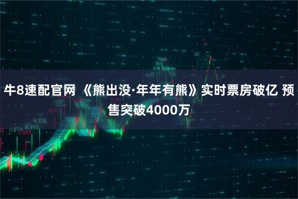 牛8速配官网 《熊出没·年年有熊》实时票房破亿 预售突破4000万
