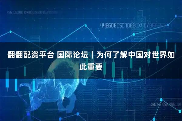 翻翻配资平台 国际论坛｜为何了解中国对世界如此重要