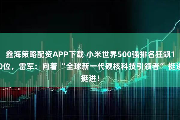 鑫海策略配资APP下载 小米世界500强排名狂飙100位，雷军：向着 “全球新一代硬核科技引领者” 挺进！