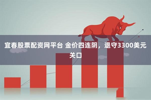 宜春股票配资网平台 金价四连阴，退守3300美元关口