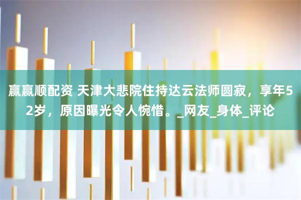赢赢顺配资 天津大悲院住持达云法师圆寂，享年52岁，原因曝光令人惋惜。_网友_身体_评论