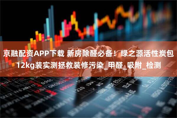 京融配资APP下载 新房除醛必备！绿之源活性炭包12kg装实测拯救装修污染_甲醛_吸附_检测