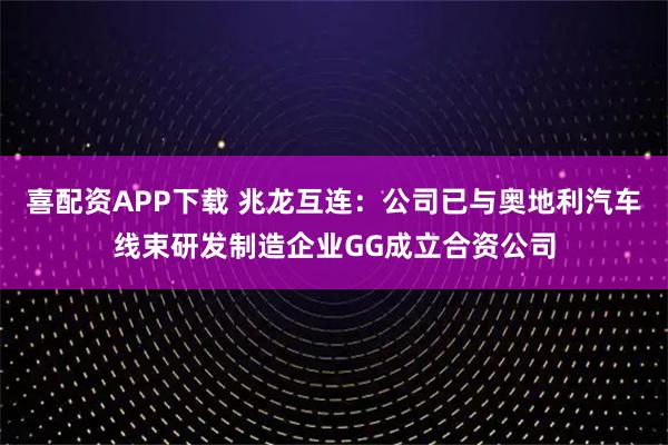 喜配资APP下载 兆龙互连：公司已与奥地利汽车线束研发制造企业GG成立合资公司