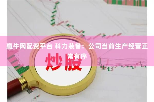 赢牛网配资平台 科力装备：公司当前生产经营正常有序