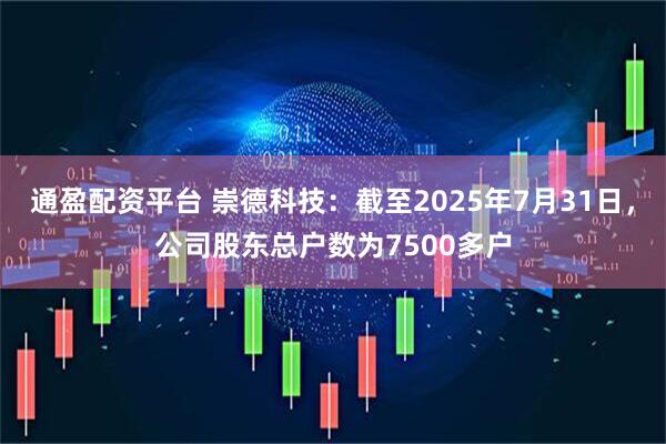 通盈配资平台 崇德科技：截至2025年7月31日，公司股东总户数为7500多户