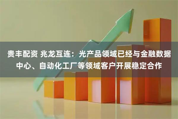 贵丰配资 兆龙互连：光产品领域已经与金融数据中心、自动化工厂等领域客户开展稳定合作