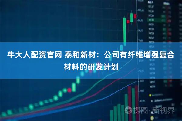 牛大人配资官网 泰和新材：公司有纤维增强复合材料的研发计划