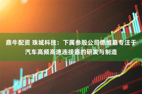 鼎牛配资 珠城科技：下属参股公司德维嘉专注于汽车高频高速连接器的研发与制造