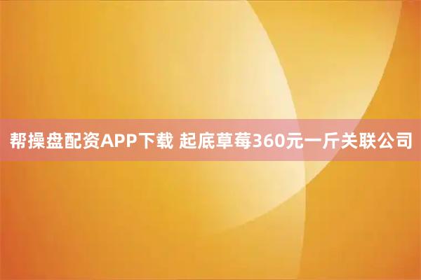 帮操盘配资APP下载 起底草莓360元一斤关联公司