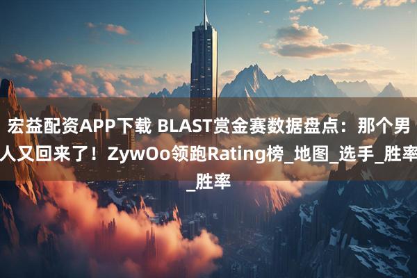 宏益配资APP下载 BLAST赏金赛数据盘点：那个男人又回来了！ZywOo领跑Rating榜_地图_选手_胜率