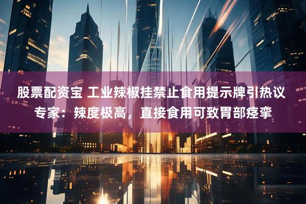 股票配资宝 工业辣椒挂禁止食用提示牌引热议 专家：辣度极高，直接食用可致胃部痉挛