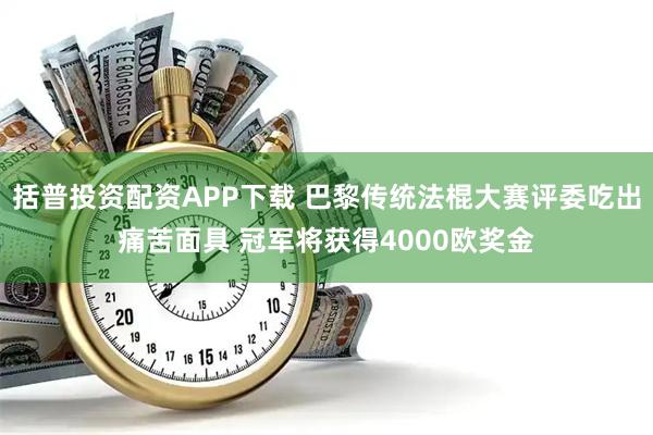 括普投资配资APP下载 巴黎传统法棍大赛评委吃出痛苦面具 冠军将获得4000欧奖金