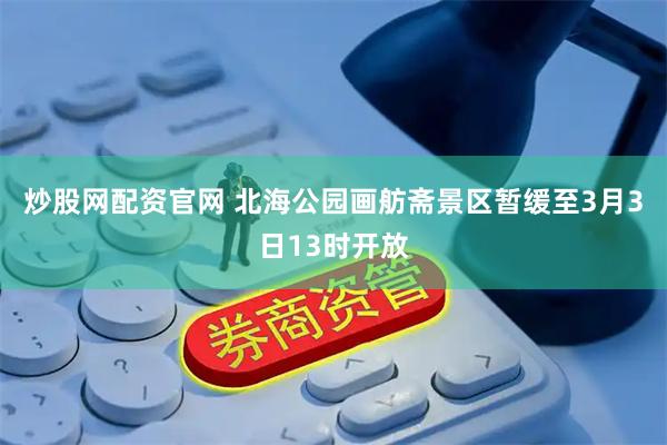 炒股网配资官网 北海公园画舫斋景区暂缓至3月3日13时开放