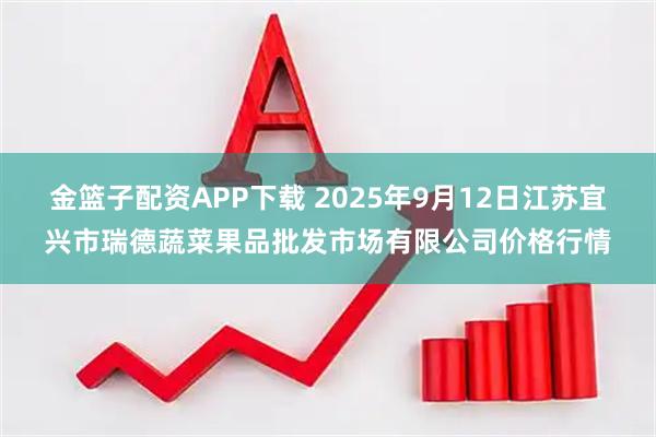 金篮子配资APP下载 2025年9月12日江苏宜兴市瑞德蔬菜果品批发市场有限公司价格行情