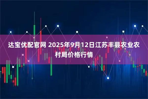 达宝优配官网 2025年9月12日江苏丰县农业农村局价格行情
