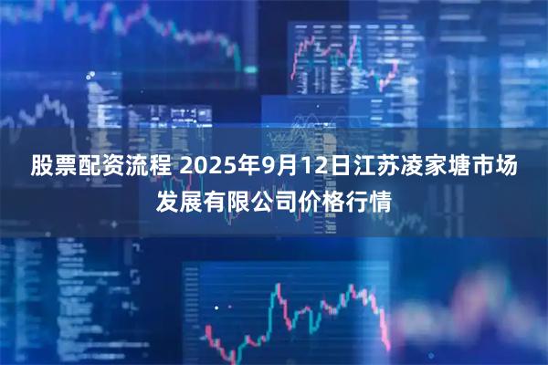 股票配资流程 2025年9月12日江苏凌家塘市场发展有限公司价格行情