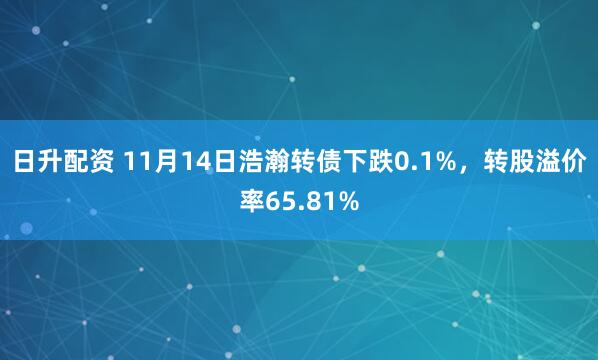 日升配资 11月14日浩瀚转债下跌0.1%,转股溢价率65.81%