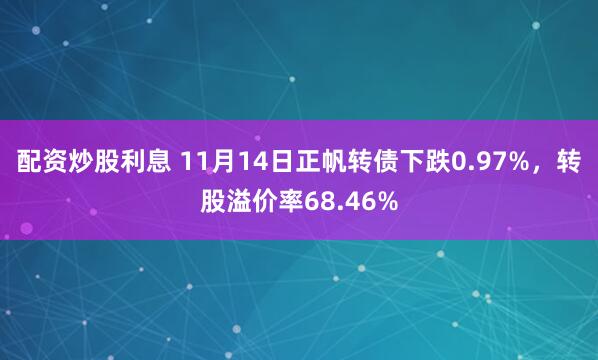 配资炒股利息 11月14日正帆转债下跌0.97%，转股溢价率68.46%