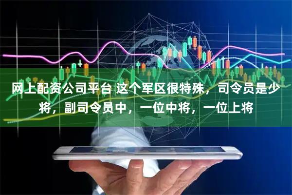 网上配资公司平台 这个军区很特殊，司令员是少将，副司令员中，一位中将，一位上将