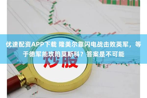 优速配资APP下载 隆美尔靠闪电战击败英军，等于德军能攻陷莫斯科？答案是不可能
