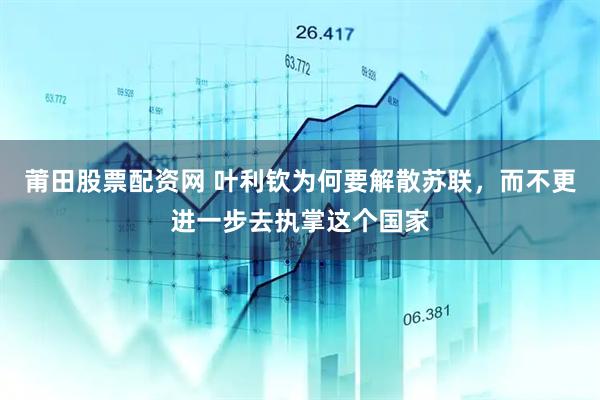 莆田股票配资网 叶利钦为何要解散苏联，而不更进一步去执掌这个国家